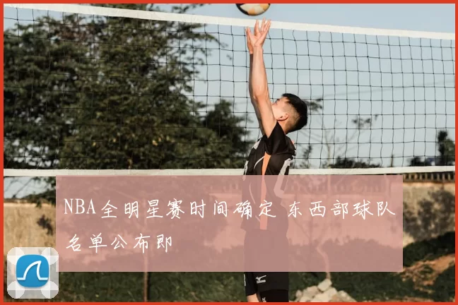 NBA全明星赛时间确定 东西部球队名单公布即