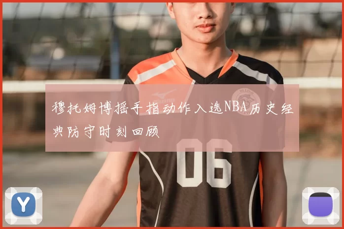 穆托姆博摇手指动作入选NBA历史经典防守时刻回顾
