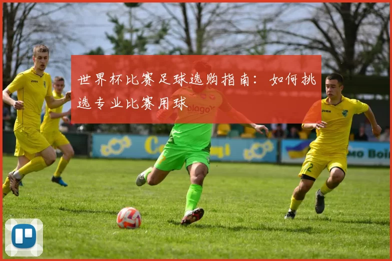 世界杯比赛足球选购指南:如何挑选专业比赛用球