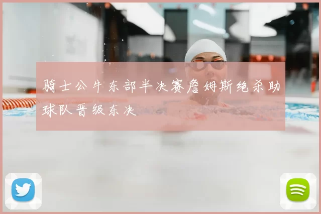 骑士公牛东部半决赛詹姆斯绝杀助球队晋级东决