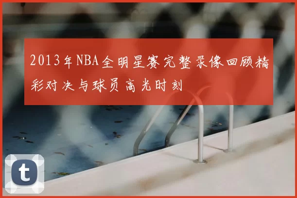 2013年NBA全明星赛完整录像回顾精彩对决与球员高光时刻