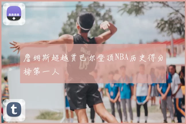 詹姆斯超越贾巴尔登顶NBA历史得分榜第一人