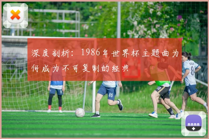 深度剖析：1986年世界杯主题曲为何成为不可复制的经典