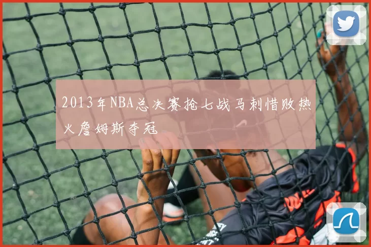 2013年NBA总决赛抢七战马刺惜败热火詹姆斯夺冠