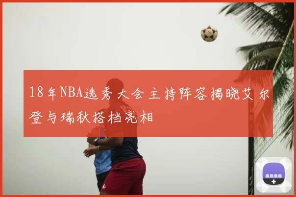 18年NBA选秀大会主持阵容揭晓艾尔登与瑞秋搭档亮相