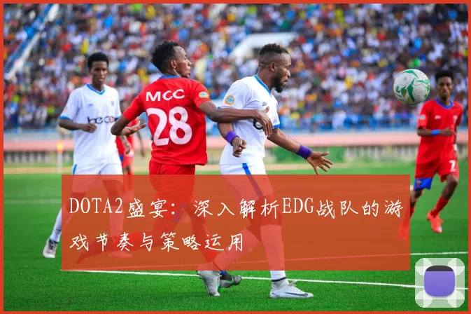 DOTA2盛宴：深入解析EDG战队的游戏节奏与策略运用