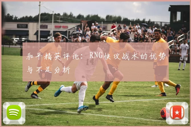 和平精英评论：RNG快攻战术的优势与不足分析