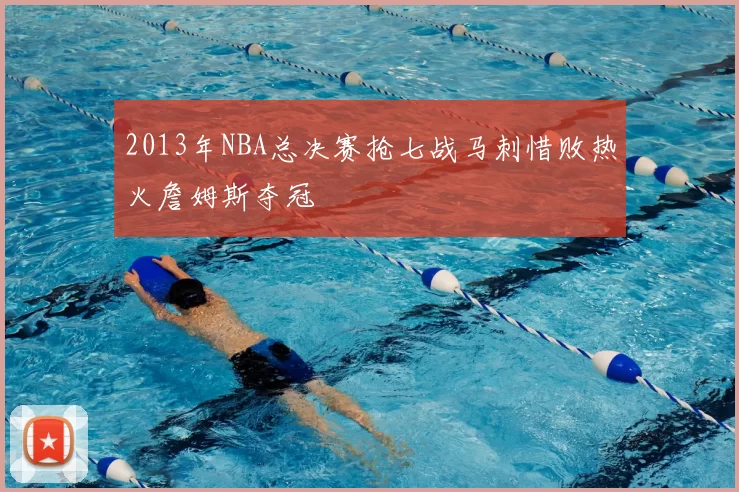2013年NBA总决赛抢七战马刺惜败热火詹姆斯夺冠