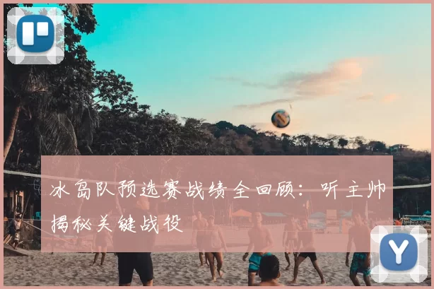 冰岛队预选赛战绩全回顾：听主帅揭秘关键战役