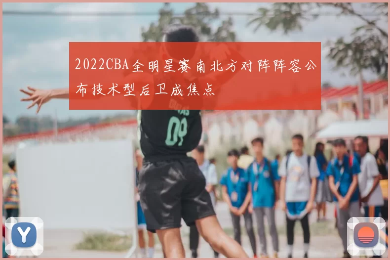 2022CBA全明星赛南北方对阵阵容公布技术型后卫成焦点