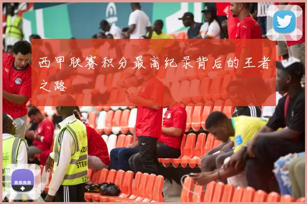 西甲联赛积分最高纪录背后的王者之路
