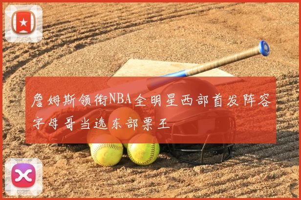 詹姆斯领衔NBA全明星西部首发阵容字母哥当选东部票王