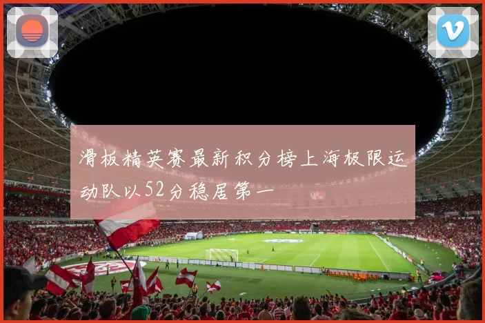 滑板精英赛最新积分榜上海极限运动队以52分稳居第一