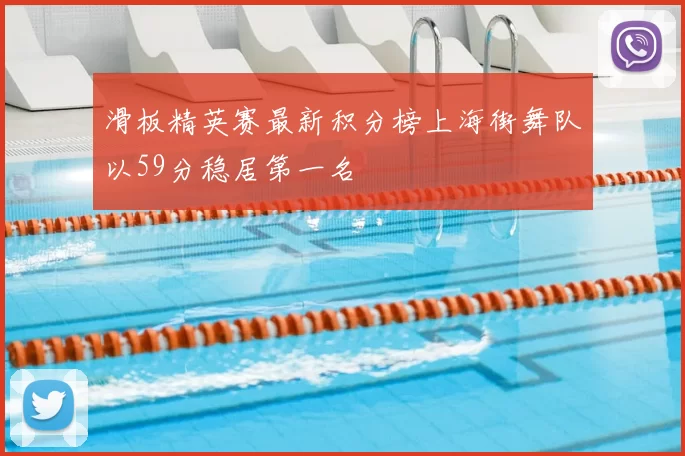 滑板精英赛最新积分榜上海街舞队以59分稳居第一名