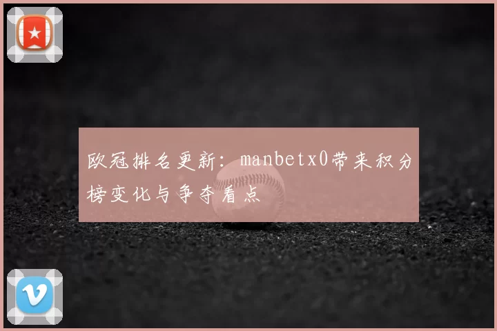 欧冠排名更新：manbetx0带来积分榜变化与争夺看点