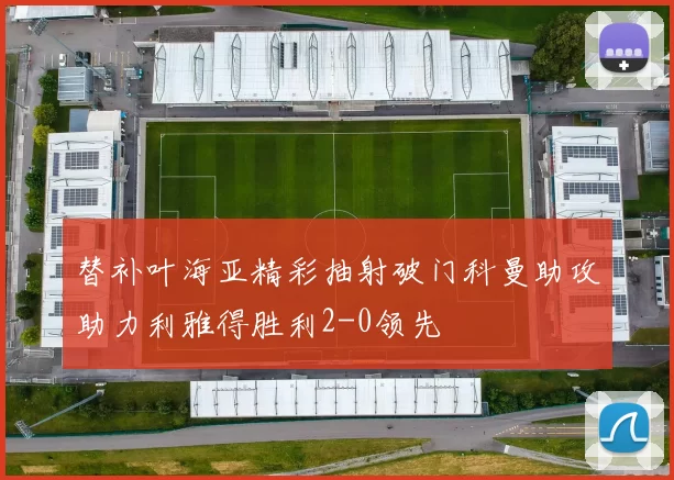 替补叶海亚精彩抽射破门科曼助攻助力利雅得胜利2-0领先