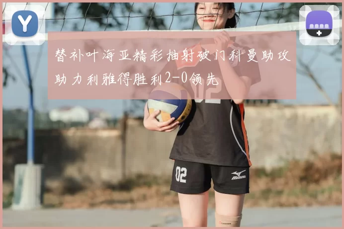 替补叶海亚精彩抽射破门科曼助攻助力利雅得胜利2-0领先