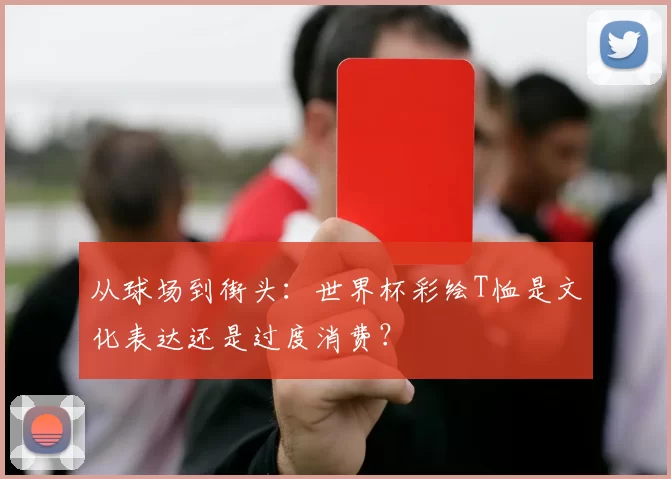 从球场到街头：世界杯彩绘T恤是文化表达还是过度消费？