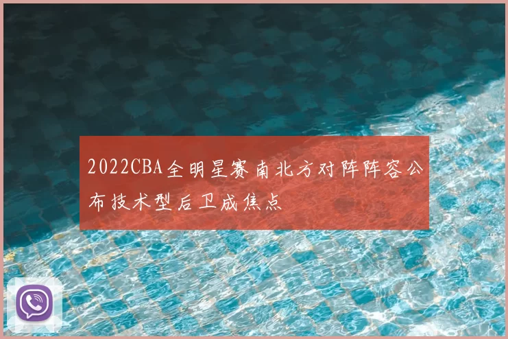 2022CBA全明星赛南北方对阵阵容公布技术型后卫成焦点