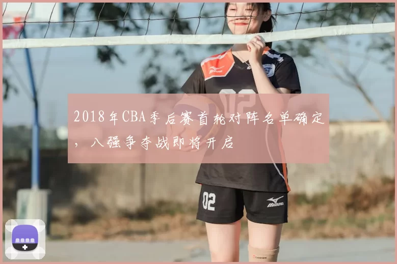 2018年CBA季后赛首轮对阵名单确定，八强争夺战即将开启