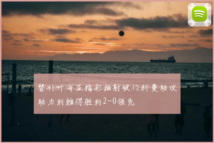 替补叶海亚精彩抽射破门科曼助攻助力利雅得胜利2-0领先