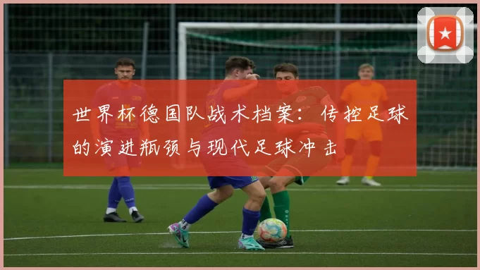 世界杯德国队战术档案：传控足球的演进瓶颈与现代足球冲击