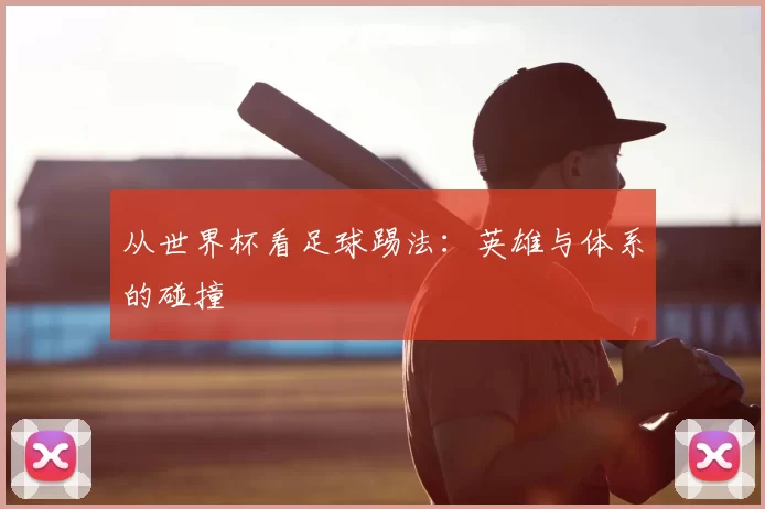 从世界杯看足球踢法：英雄与体系的碰撞