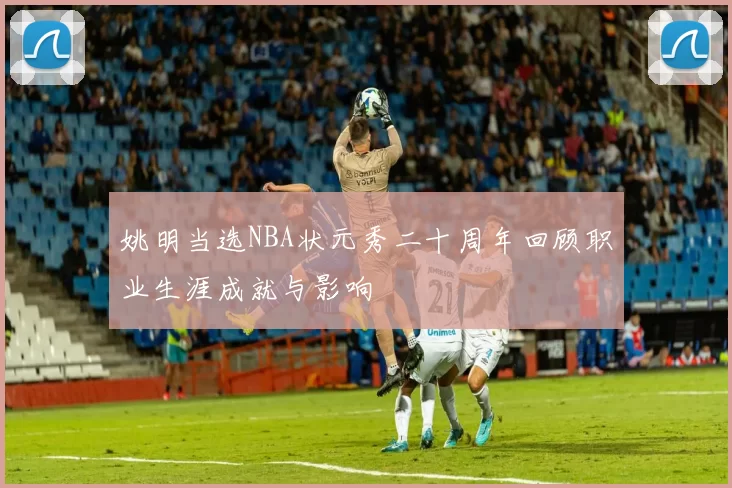 姚明当选NBA状元秀二十周年回顾职业生涯成就与影响