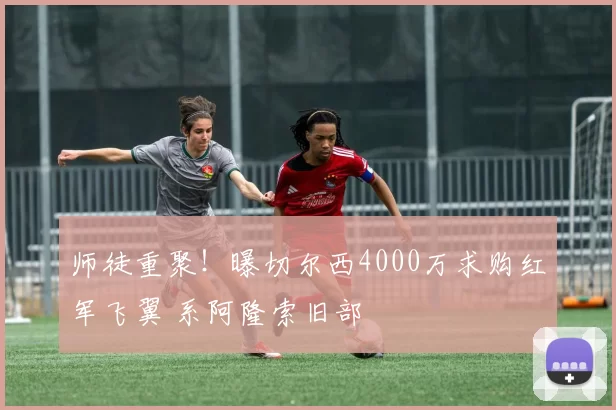 师徒重聚!曝切尔西4000万求购红军飞翼 系阿隆索旧部
