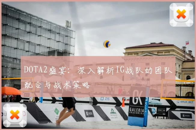 DOTA2盛宴:深入解析IG战队的团队配合与战术策略