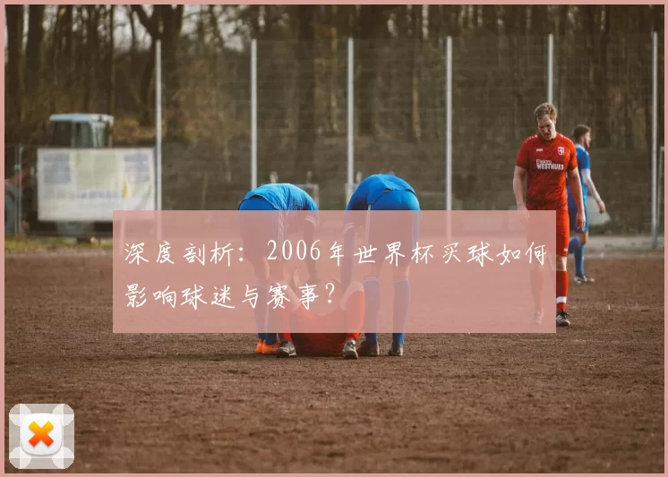 深度剖析:2006年世界杯买球如何影响球迷与赛事?