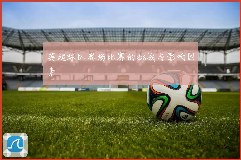 英超球队客场比赛的挑战与影响因素