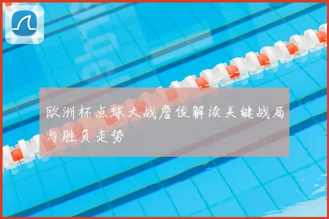 欧洲杯点球大战詹俊解读关键战局与胜负走势