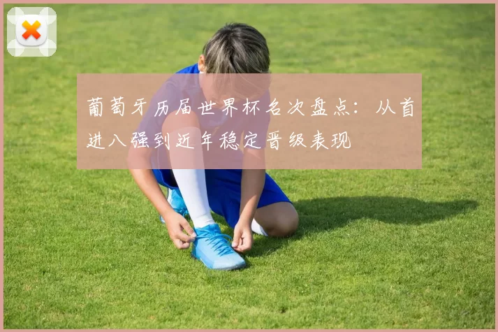 葡萄牙历届世界杯名次盘点：从首进八强到近年稳定晋级表现