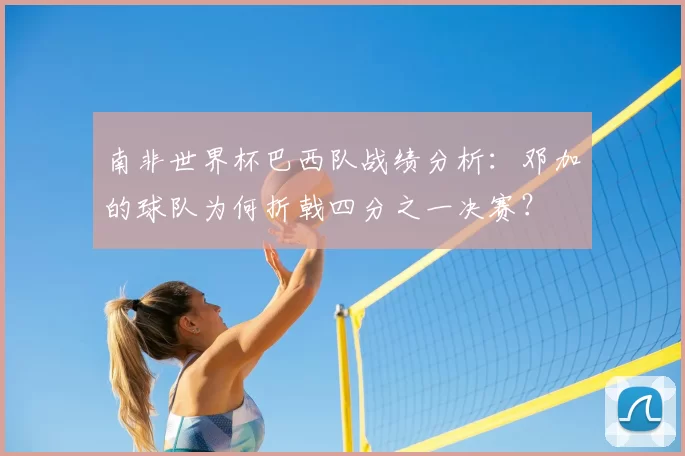 南非世界杯巴西队战绩分析：邓加的球队为何折戟四分之一决赛？
