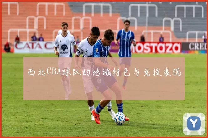 西北CBA球队的地域特色与竞技表现