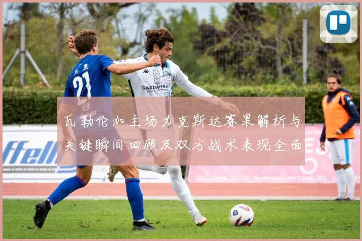 瓦勒伦加主场力克斯达赛果解析与关键瞬间回顾及双方战术表现全面点评