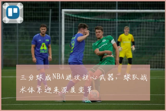 三分球成NBA进攻核心武器，球队战术体系迎来深度变革