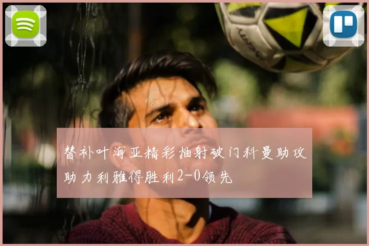 替补叶海亚精彩抽射破门科曼助攻助力利雅得胜利2-0领先