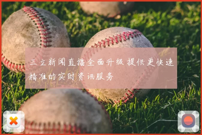 三立新闻直播全面升级 提供更快速精准的实时资讯服务