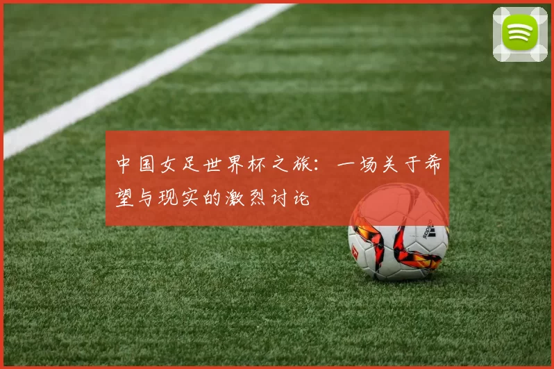 中国女足世界杯之旅:一场关于希望与现实的激烈讨论