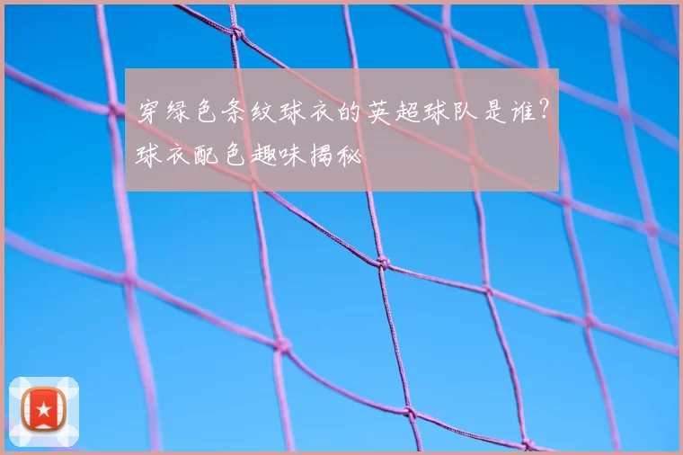 穿绿色条纹球衣的英超球队是谁？球衣配色趣味揭秘