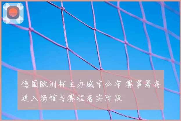 德国欧洲杯主办城市公布 赛事筹备进入场馆与赛程落实阶段