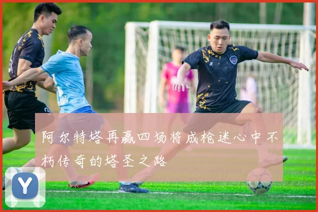 阿尔特塔再赢四场将成枪迷心中不朽传奇的塔圣之路