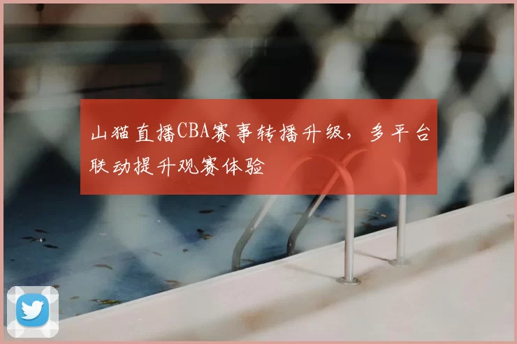 山猫直播CBA赛事转播升级,多平台联动提升观赛体验