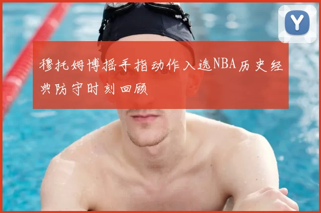 穆托姆博摇手指动作入选NBA历史经典防守时刻回顾