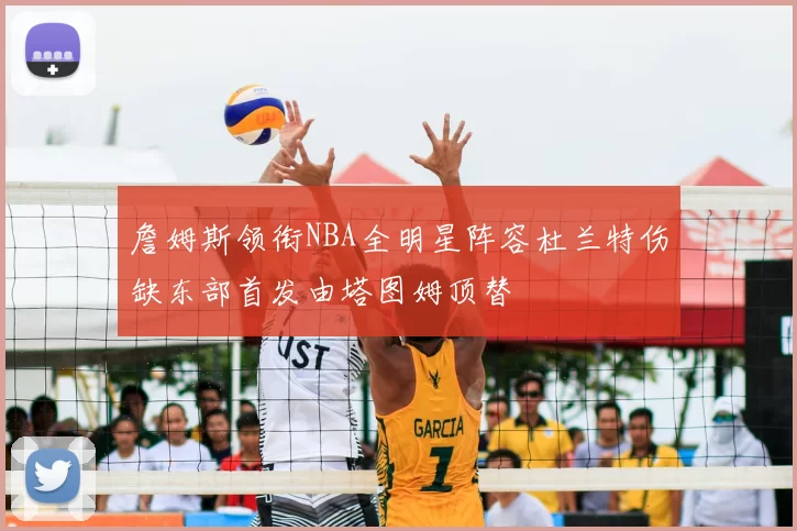 詹姆斯领衔NBA全明星阵容杜兰特伤缺东部首发由塔图姆顶替