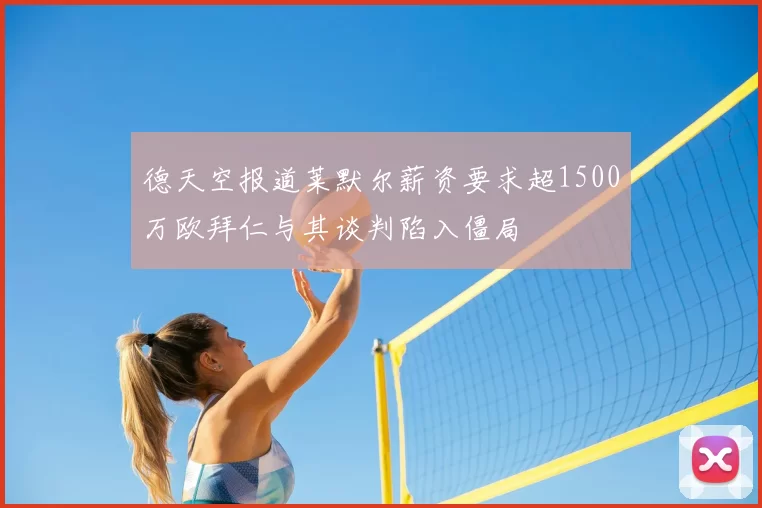 德天空报道莱默尔薪资要求超1500万欧拜仁与其谈判陷入僵局