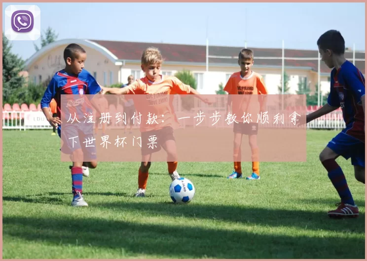 从注册到付款：一步步教你顺利拿下世界杯门票
