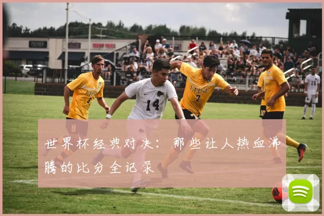 世界杯经典对决:那些让人热血沸腾的比分全记录